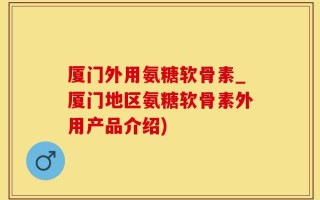 厦门外用氨糖软骨素_厦门地区氨糖软骨素外用产品介绍)