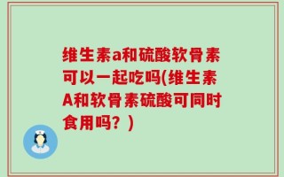 维生素a和硫酸软骨素可以一起吃吗(维生素A和软骨素硫酸可同时食用吗？)