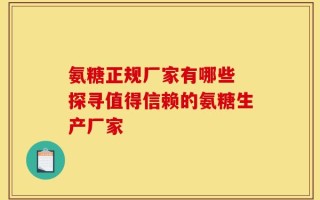 氨糖正规厂家有哪些 探寻值得信赖的氨糖生产厂家