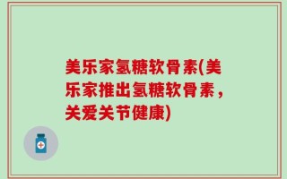 美乐家氢糖软骨素(美乐家推出氢糖软骨素，关爱关节健康)
