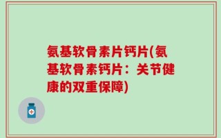 氨基软骨素片钙片(氨基软骨素钙片：关节健康的双重保障)
