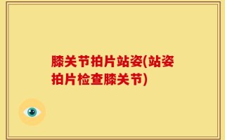 膝关节拍片站姿(站姿拍片检查膝关节)