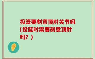 投篮要刻意顶肘关节吗(投篮时需要刻意顶肘吗？)
