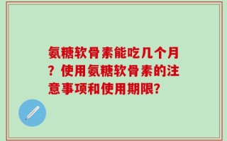 氨糖软骨素能吃几个月？使用氨糖软骨素的注意事项和使用期限？