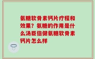 氨糖软骨素钙片疗程和效果？氨糖的作用是什么汤臣倍健氨糖软骨素钙片怎么样