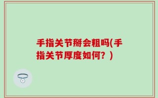 手指关节掰会粗吗(手指关节厚度如何？)