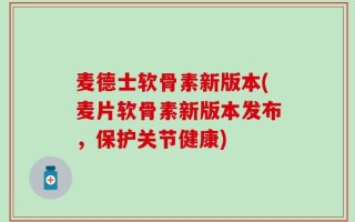 麦德士软骨素新版本(麦片软骨素新版本发布，保护关节健康)