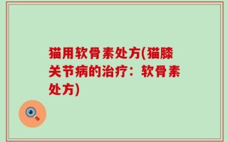 猫用软骨素处方(猫膝关节病的治疗：软骨素处方)