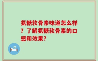 氨糖软骨素味道怎么样？了解氨糖软骨素的口感和效果？