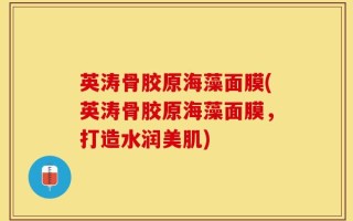 英涛骨胶原海藻面膜(英涛骨胶原海藻面膜，打造水润美肌)