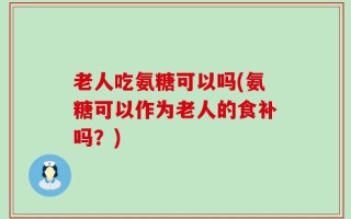 老人吃氨糖可以吗(氨糖可以作为老人的食补吗？)