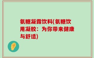 氨糖凝露饮料(氨糖饮用凝胶：为你带来健康与舒适)