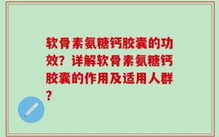 软骨素氨糖钙胶囊的功效？详解软骨素氨糖钙胶囊的作用及适用人群？