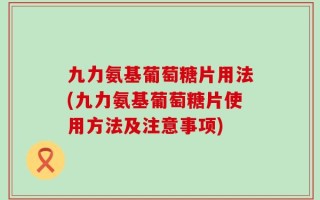 九力氨基葡萄糖片用法(九力氨基葡萄糖片使用方法及注意事项)