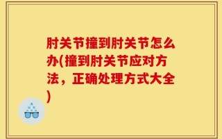 肘关节撞到肘关节怎么办(撞到肘关节应对方法，正确处理方式大全)