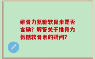 维骨力氨糖软骨素是否含碘？解答关于维骨力氨糖软骨素的疑问？