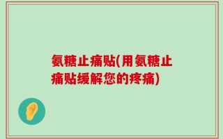 氨糖止痛贴(用氨糖止痛贴缓解您的疼痛)