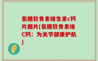 氨糖软骨素维生素c钙片图片(氨糖软骨素维C钙：为关节健康护航)