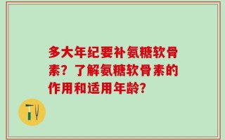 多大年纪要补氨糖软骨素？了解氨糖软骨素的作用和适用年龄？