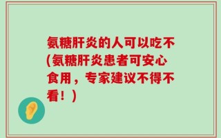 氨糖肝炎的人可以吃不(氨糖肝炎患者可安心食用，专家建议不得不看！)