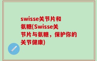 swisse关节片和氨糖(Swisse关节片与氨糖，保护你的关节健康)