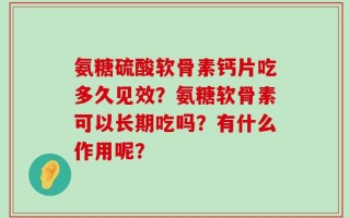 氨糖硫酸软骨素钙片吃多久见效？氨糖软骨素可以长期吃吗？有什么作用呢？