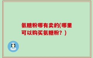 氨糖粉哪有卖的(哪里可以购买氨糖粉？)