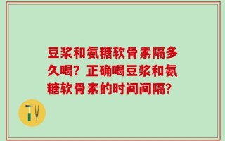 豆浆和氨糖软骨素隔多久喝？正确喝豆浆和氨糖软骨素的时间间隔？