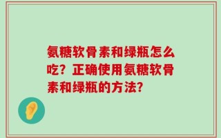 氨糖软骨素和绿瓶怎么吃？正确使用氨糖软骨素和绿瓶的方法？