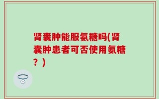 肾囊肿能服氨糖吗(肾囊肿患者可否使用氨糖？)