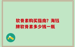 软骨素购买指南？海钰牌软骨素多少钱一瓶
