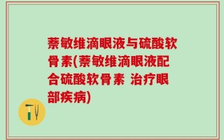萘敏维滴眼液与硫酸软骨素(萘敏维滴眼液配合硫酸软骨素 治疗眼部疾病)