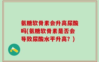 氨糖软骨素会升高尿酸吗(氨糖软骨素是否会导致尿酸水平升高？)