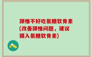 颈椎不好吃氨糖软骨素(改善颈椎问题，建议摄入氨糖软骨素)