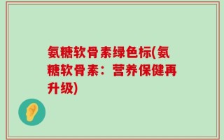 氨糖软骨素绿色标(氨糖软骨素：营养保健再升级)