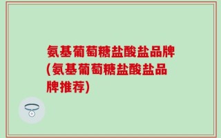 氨基葡萄糖盐酸盐品牌(氨基葡萄糖盐酸盐品牌推荐)