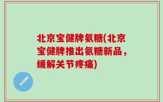 北京宝健牌氨糖(北京宝健牌推出氨糖新品，缓解关节疼痛)