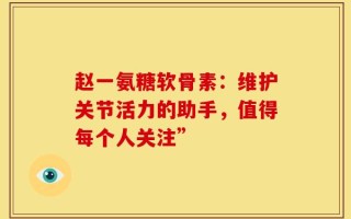 赵一氨糖软骨素：维护关节活力的助手，值得每个人关注”