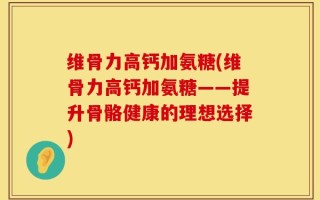 维骨力高钙加氨糖(维骨力高钙加氨糖——提升骨骼健康的理想选择)
