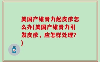 美国产维骨力起皮疹怎么办(美国产维骨力引发皮疹，应怎样处理？)