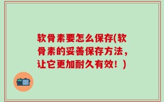 软骨素要怎么保存(软骨素的妥善保存方法，让它更加耐久有效！)