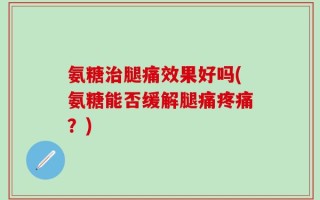 氨糖治腿痛效果好吗(氨糖能否缓解腿痛疼痛？)