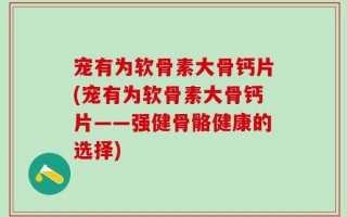 宠有为软骨素大骨钙片(宠有为软骨素大骨钙片——强健骨骼健康的选择)