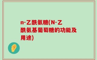 n-乙酰氨糖(N-乙酰氨基葡萄糖的功能及用途)