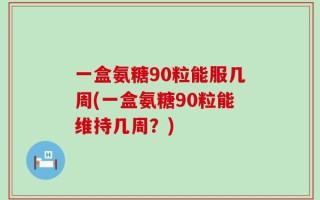 一盒氨糖90粒能服几周(一盒氨糖90粒能维持几周？)