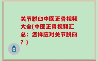 关节脱臼中医正骨视频大全(中医正骨视频汇总：怎样应对关节脱臼？)
