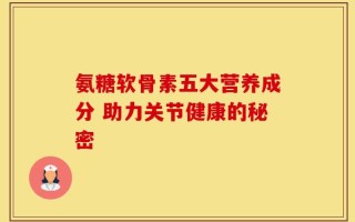 氨糖软骨素五大营养成分 助力关节健康的秘密