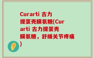 Curarti 古力提蛋壳膜氨糖(Curarti 古力提蛋壳膜氨糖，舒缓关节疼痛)