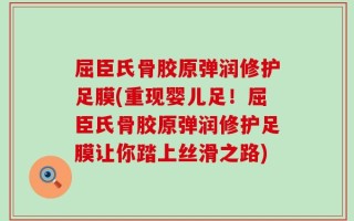 屈臣氏骨胶原弹润修护足膜(重现婴儿足！屈臣氏骨胶原弹润修护足膜让你踏上丝滑之路)