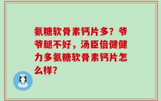 氨糖软骨素钙片多？爷爷腿不好，汤臣倍健健力多氨糖软骨素钙片怎么样？